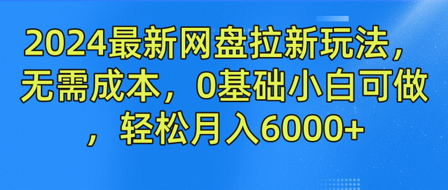 2024最新网盘拉新玩法，无需成本，0基础小白可做，轻松月入6000+-项目网