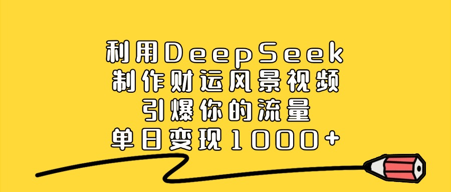 利用DeepSeek制作财运风景视频，单日变现1000+，引爆你的流量-项目网
