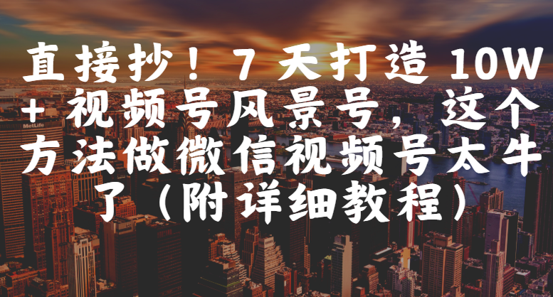 直接抄！7 天打造 10W + 视频号风景号，这个方法做微信视频号太牛了（附详细教程）-项目网