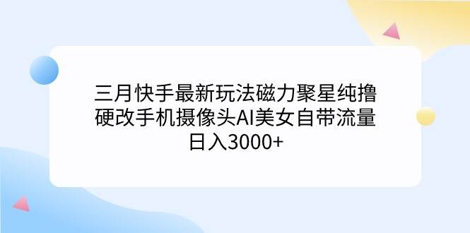 三月快手最新玩法磁力聚星纯撸，硬改手机摄像头AI美女自带流量日入3000+…-项目网