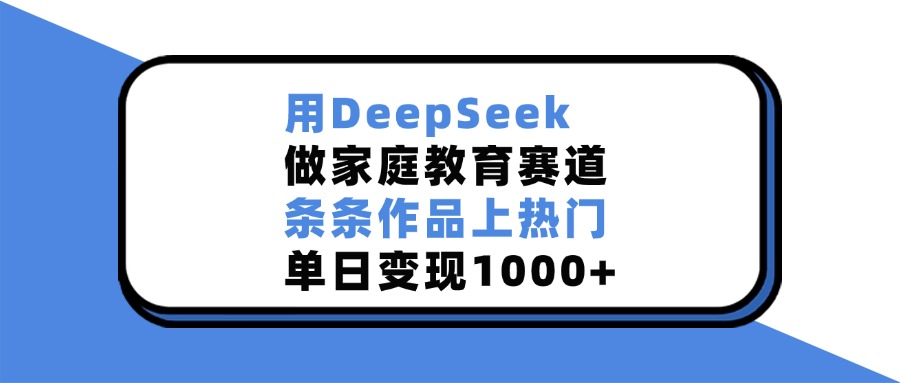 用DeepSeek，做家庭教育赛道，条条作品上热门，单日变现1000+-项目网
