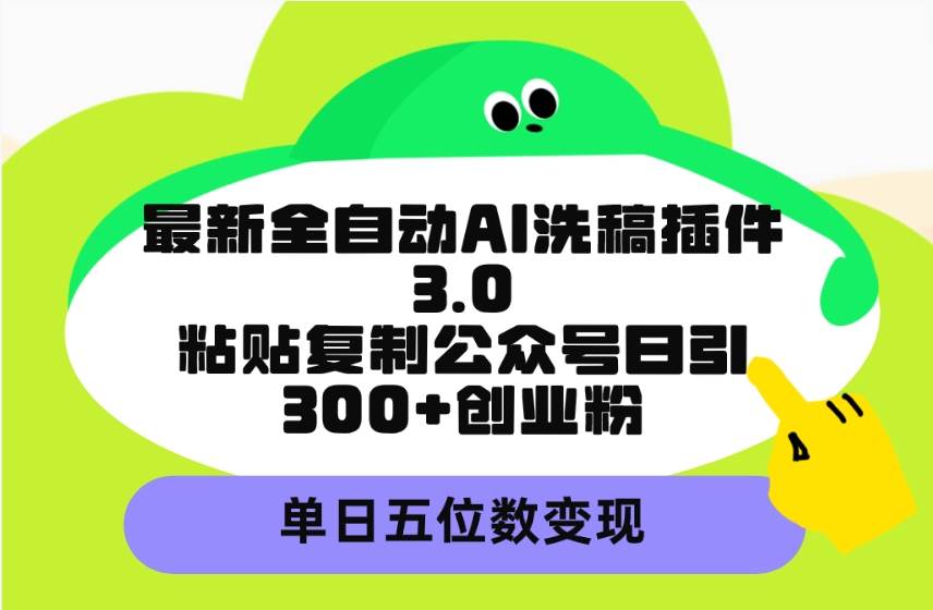 最新全自动AI洗稿插件3.0，粘贴复制公众号日引300+创业粉，单日五位数变现-项目网