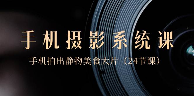 0基础-手机摄影系统课，手机拍出静物美食大片（24节课）-项目网