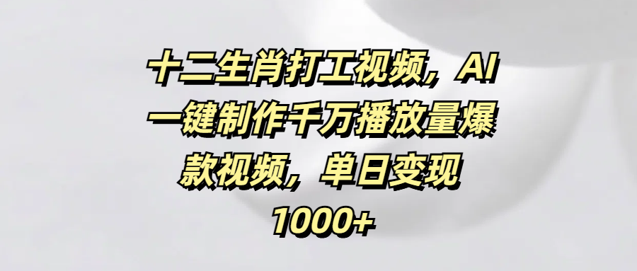 十二生肖打工视频,AI一键制作千万播放量爆款视频,单日变现1000+-项目网