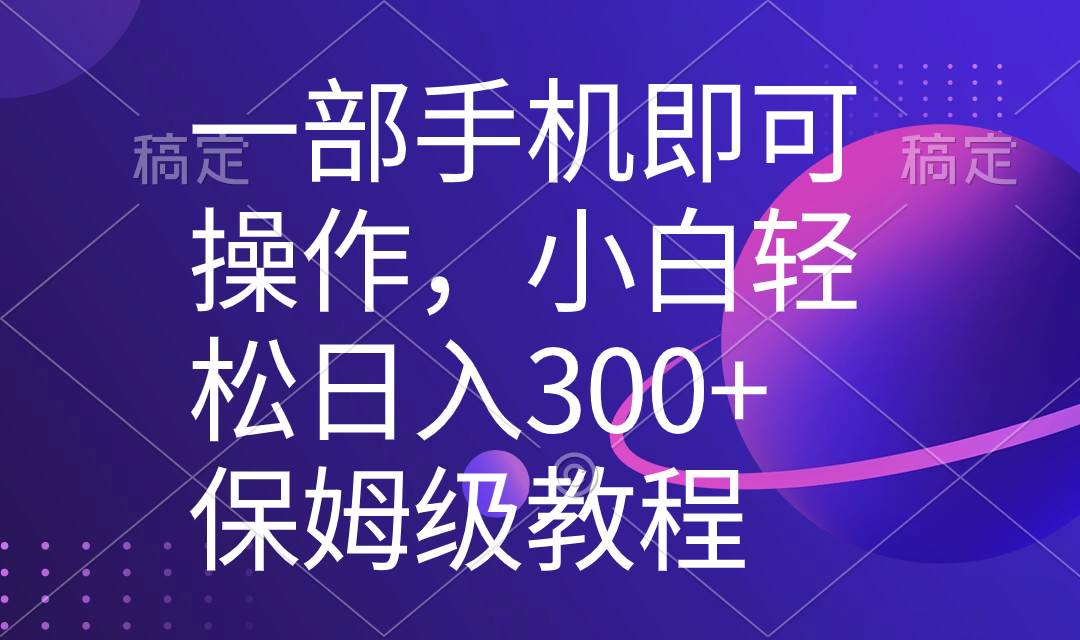 一部手机即可操作，小白轻松上手日入300+保姆级教程，五分钟一个原创视频-项目网