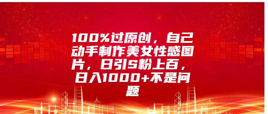 100%过原创，自己动手制作美女性感图片，日引S粉上百，日入1000+不是问题-项目网