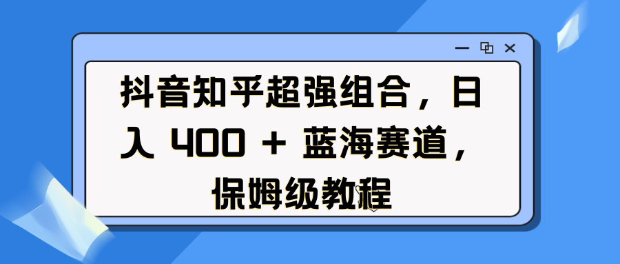 抖音知乎超强组合，日入 400 + 蓝海赛道，保姆级教程-项目网