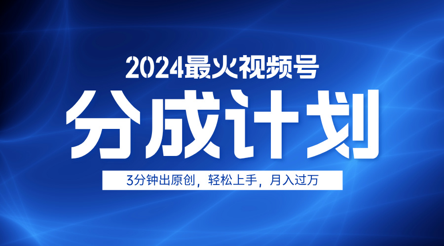 2024最火视频号分成计划3分钟出原创，轻松上手，月入过万-项目网