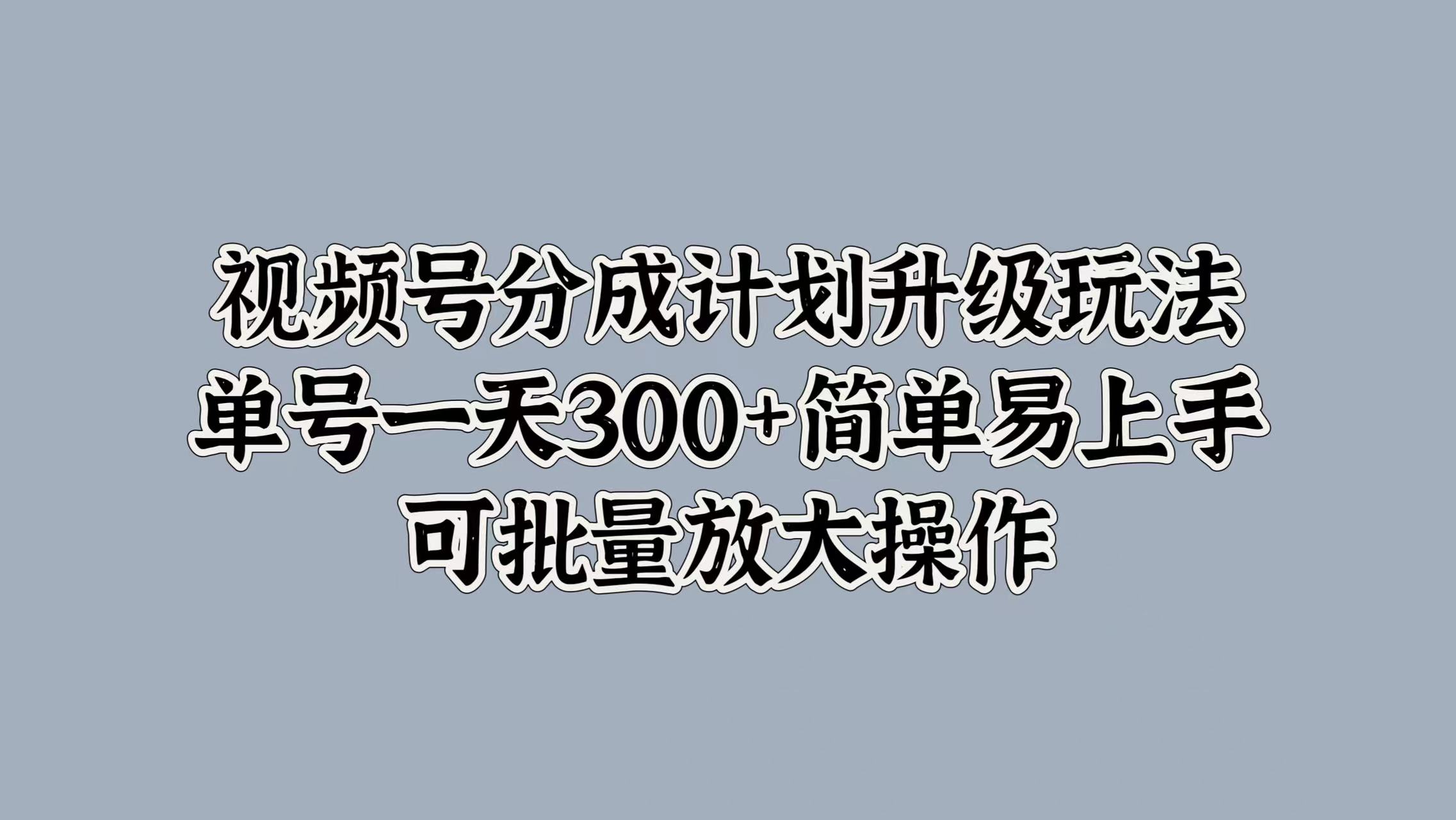 视频号分成计划升级玩法，单号一天300+简单易上手，可批量放大操作-项目网