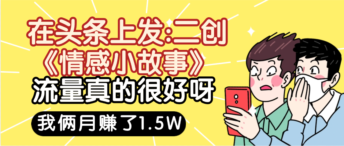 惊叹！在头条上发：二创《情感小故事》流量超级爆，我俩月单号赚了1.5W，熟悉后可以多账户操作哦！-项目网