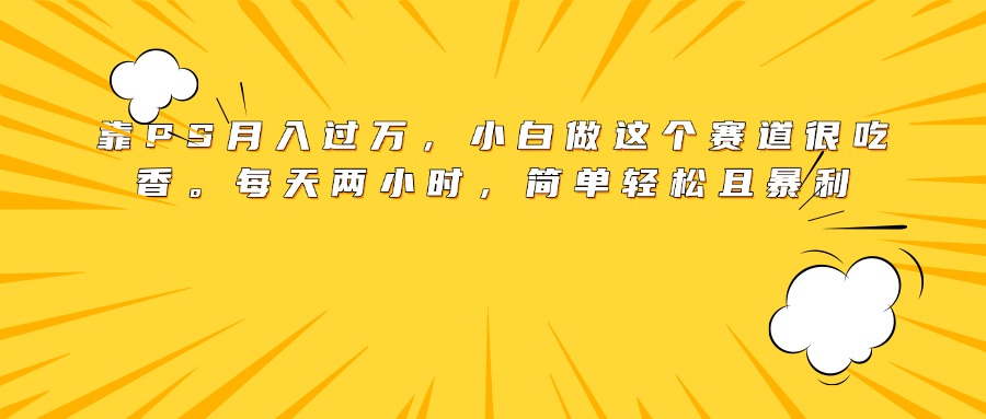 靠PS月入过万，小白做这个赛道很吃香。每天两小时，简单轻松且暴利-项目网