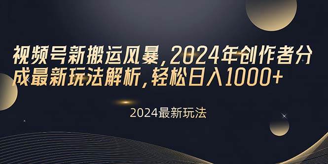 视频号新搬运风暴，2024年创作者分成最新玩法解析，轻松日入1000+-项目网