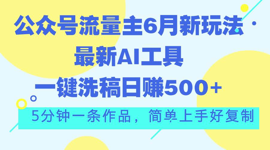 公众号流量主6月新玩法，最新AI工具一键洗稿单号日赚500+，5分钟一条作…-项目网