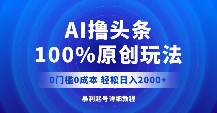 AI撸头条，100%原创玩法，0成本0门槛，轻松日入2000+-项目网