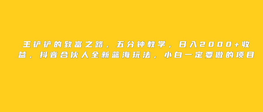 王铲铲的致富之路，日入2000+收益，五分钟教学，抖音合伙人全新蓝海玩法，小白一定要做的项目-项目网