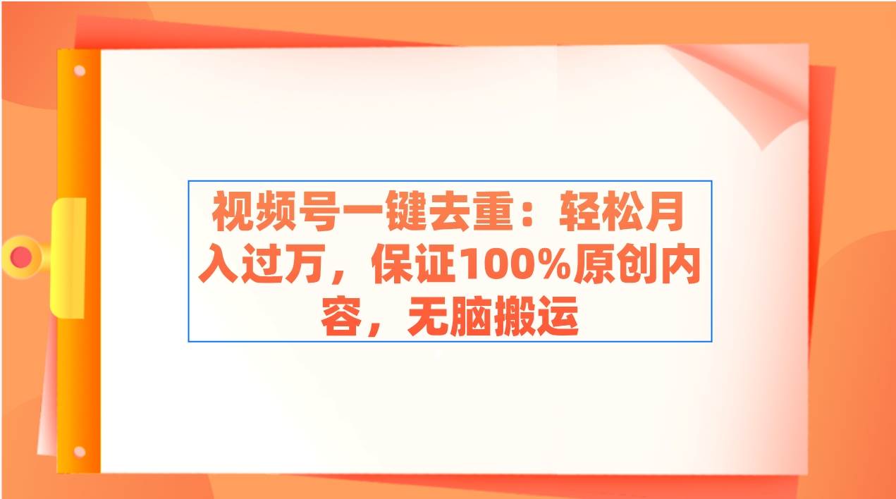 视频号一键去重：轻松月入过万，保证100%原创内容，无脑搬运-项目网