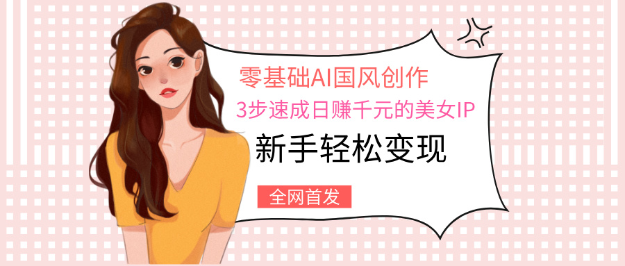 零基础AI国风创作：3步速成日赚千元的美女IP，新手轻松变现-项目网