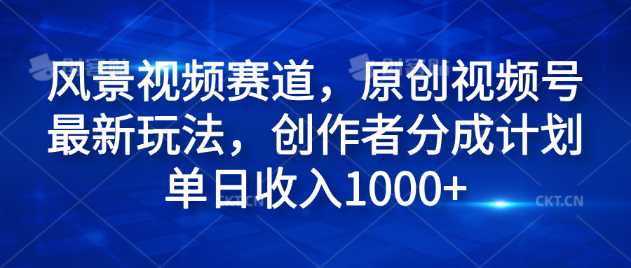 风景视频赛道，原创视频号最新玩法，创作者分成计划单日收入1000+-项目网