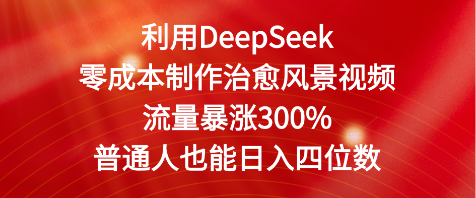 利用DeepSeek零成本制作治愈风景视频，流量暴涨300%。普通人也能日入四位数-项目网