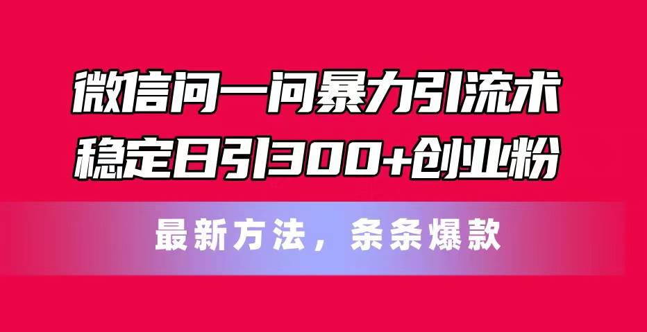 微信问一问暴力引流术，稳定日引300+创业粉，最新方法，条条爆款-项目网