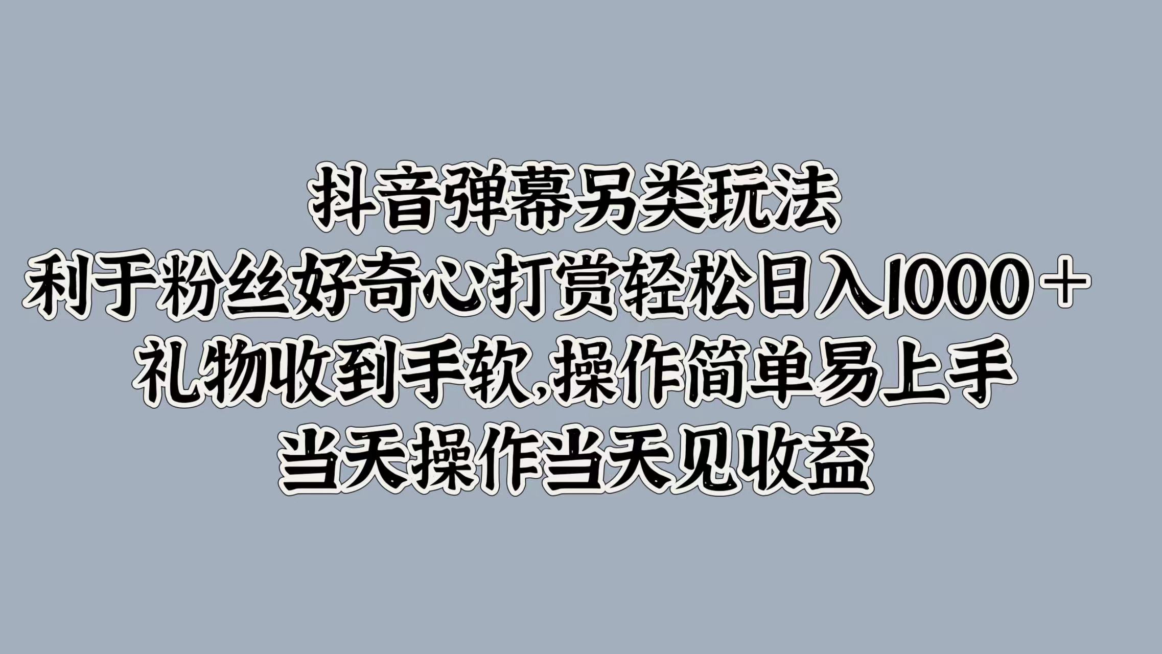 抖音弹幕另类玩法，利于粉丝好奇心打赏轻松日入1000＋ 礼物收到手软，操作简单易上手，当天操作当天见收益-项目网