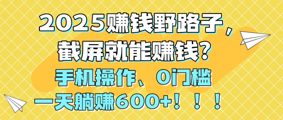 2025赚钱野路子，截屏就能赚钱？手机操作0门槛，一天躺赚600+！！！-项目网