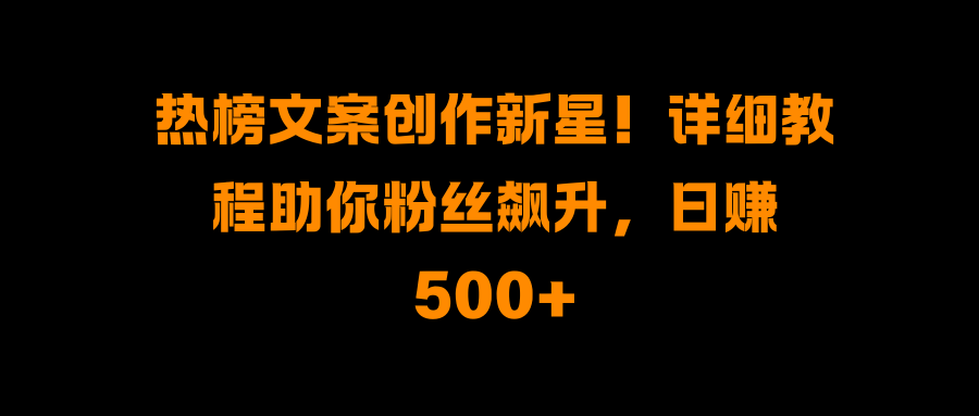热榜文案创作新星！详细教程助你粉丝飙升，日赚500+-项目网