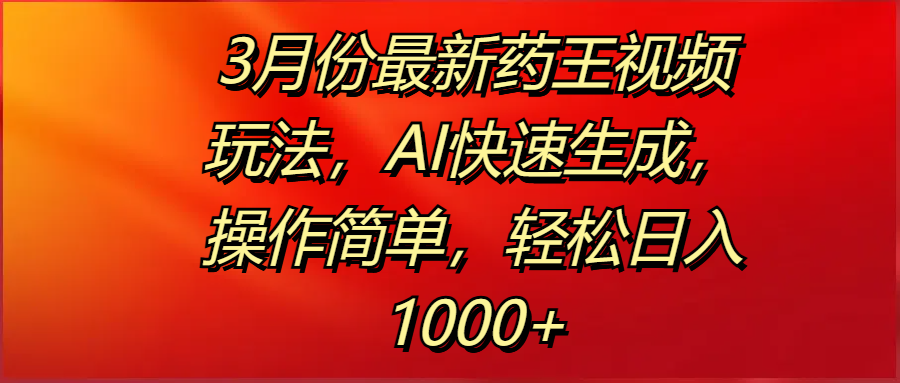 3月份最新药王视频玩法，AI快速生成，操作简单，轻松日入1000+-项目网
