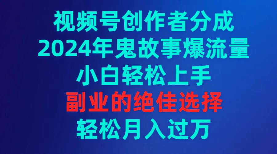 视频号创作者分成，2024年鬼故事爆流量，小白轻松上手，副业的绝佳选择…-项目网