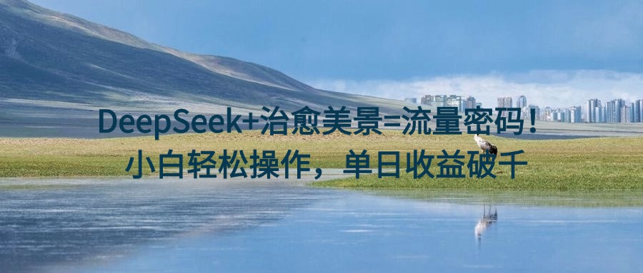 DeepSeek+治愈美景=流量密码!小白轻松操作,单日收益破千-项目网