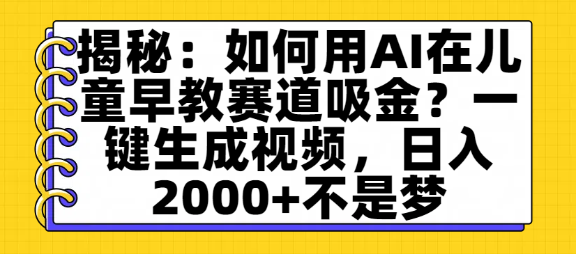 揭秘：如何用AI在儿童早教赛道吸金？一键生成视频，日入2000+不是梦-项目网