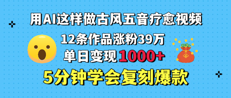 用AI这样做古风五音疗愈视频，12条作品涨粉39万，单日变现1000＋，五分钟学会复刻爆款-项目网