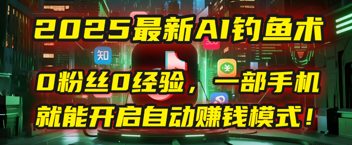 2025最新AI钓鱼术：0粉丝0经验，一部手机就能开启自动赚钱模式！-项目网