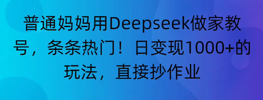 “普通妈妈用Deepseek做家教号，条条热门！日变现1000+的玩法，直接抄作业”-项目网
