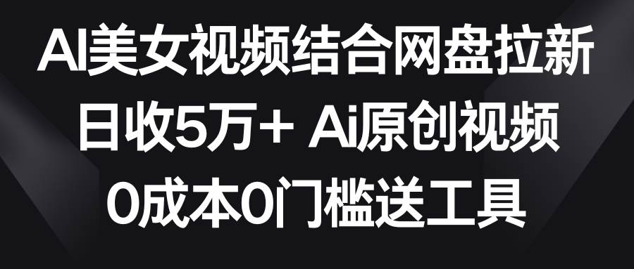 AI美女视频结合网盘拉新，日收5万+两分钟一条Ai原创视频，0成本0门槛送工具-项目网