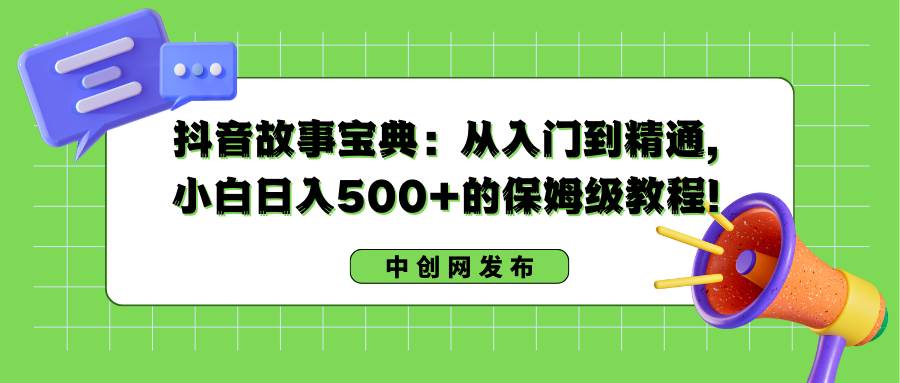 抖音故事宝典：从入门到精通，小白日入500+的保姆级教程！-项目网