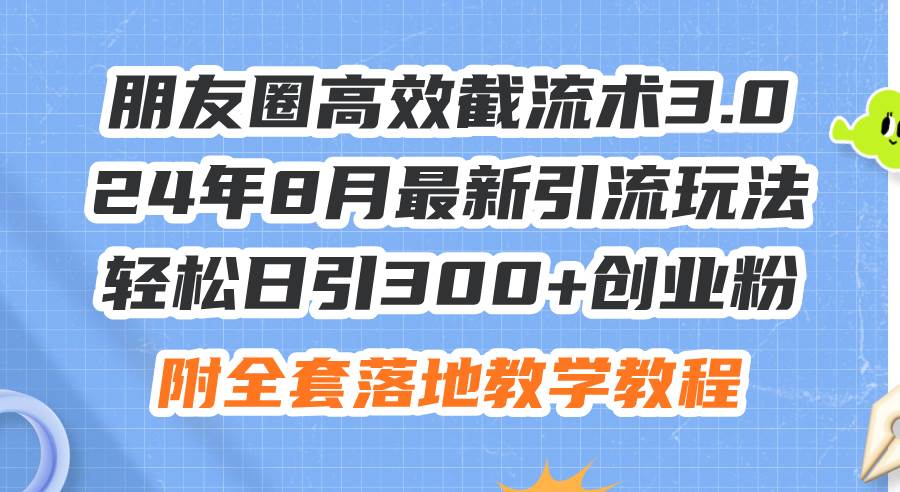 朋友圈高效截流术3.0,24年8月最新引流玩法,轻松日引300+创业粉,附全…-项目网