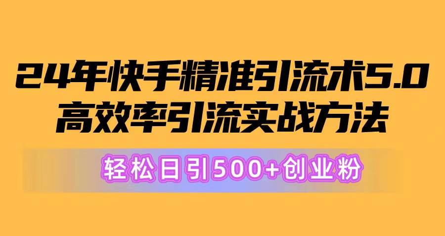 24年快手精准引流术5.0，高效率引流实战方法，轻松日引500+创业粉-项目网