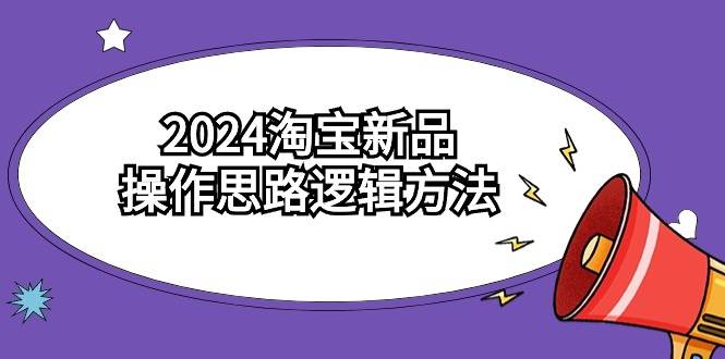 2024淘宝新品操作思路逻辑方法（6节视频课）-项目网