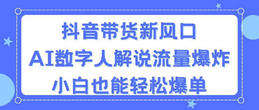 抖音带货新风口，AI数字人解说，流量爆炸，小白也能轻松爆单-项目网