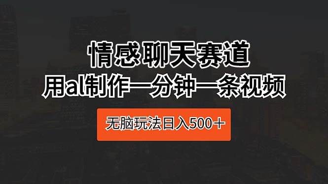 情感聊天赛道 用al制作一分钟一条视频 无脑玩法日入500＋-项目网