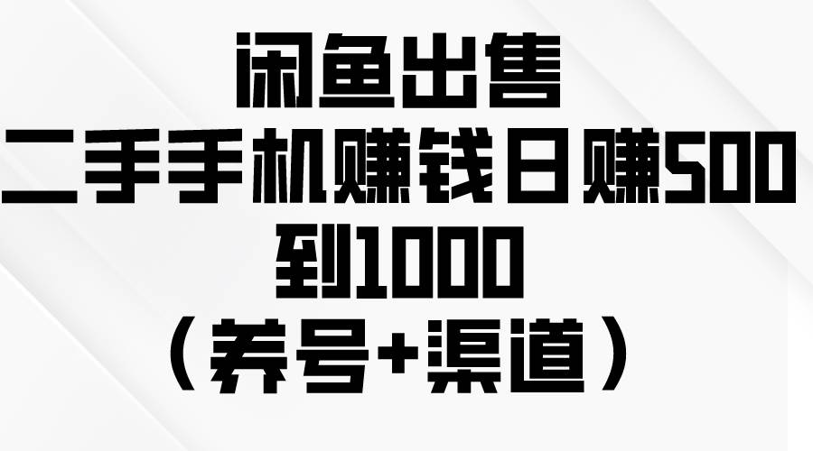 闲鱼出售二手手机赚钱，日赚500到1000（养号+渠道）-项目网