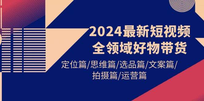 2024最新短视频全领域好物带货 定位篇/思维篇/选品篇/文案篇/拍摄篇/运营篇-项目网