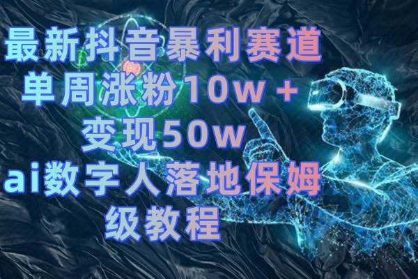 最新抖音暴利赛道，单周涨粉10w＋变现50w的ai数字人落地保姆级教程-项目网