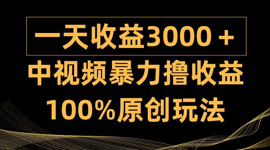 中视频暴力撸收益，日入3000＋，100%原创玩法，小白轻松上手多种变现方式-项目网