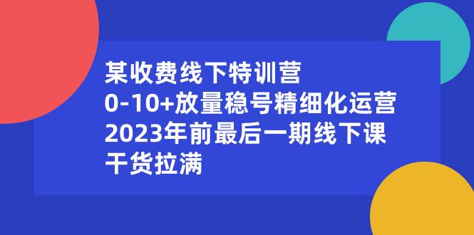 某收费线下特训营：0-10+放量稳号精细化运营，2023年前最后一期线下课，干货拉满-项目网