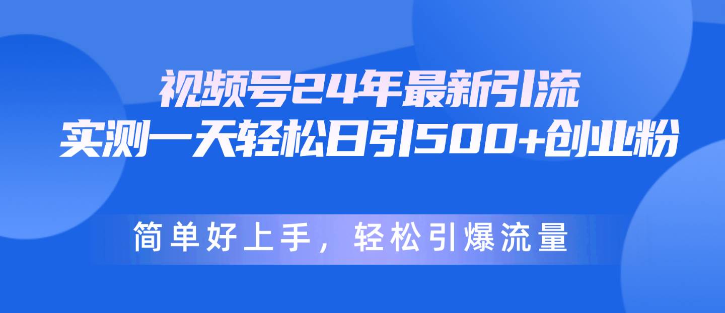 视频号24年最新引流，一天轻松日引500+创业粉，简单好上手，轻松引爆流量-项目网