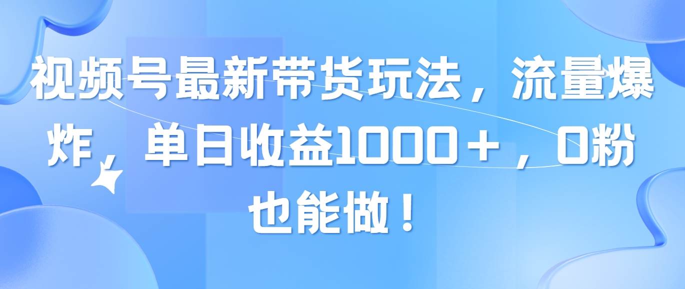 视频号最新带货玩法，流量爆炸，单日收益1000＋，0粉也能做！-项目网