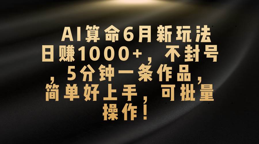AI算命6月新玩法，日赚1000+，不封号，5分钟一条作品，简单好上手，可…-项目网