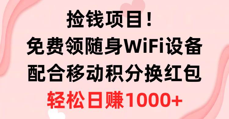 捡钱项目！免费领随身WiFi设备+移动积分换红包，有手就行，轻松日赚1000+-项目网